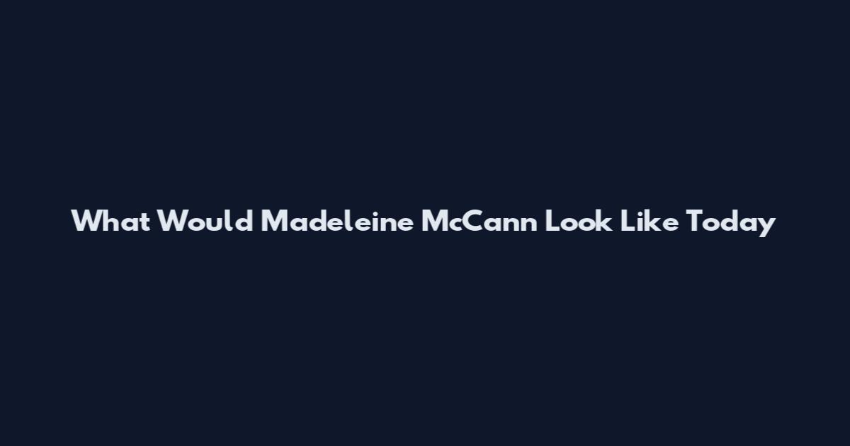 What Would Madeleine McCann Look Like Today