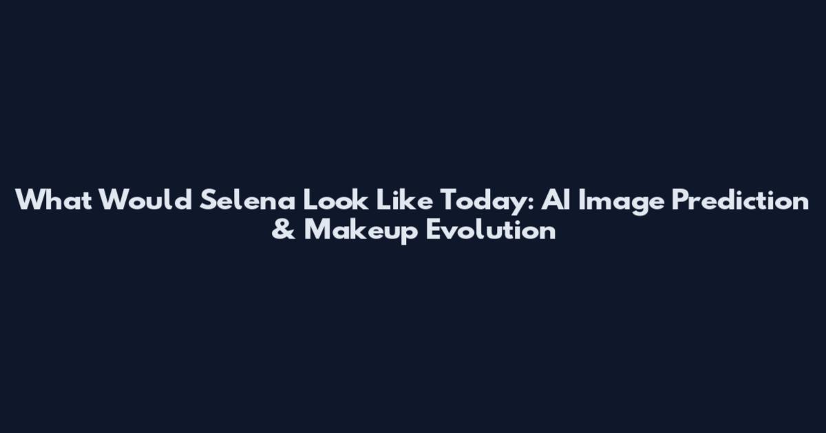 What Would Selena Look Like Today: AI Image Prediction & Makeup Evolution