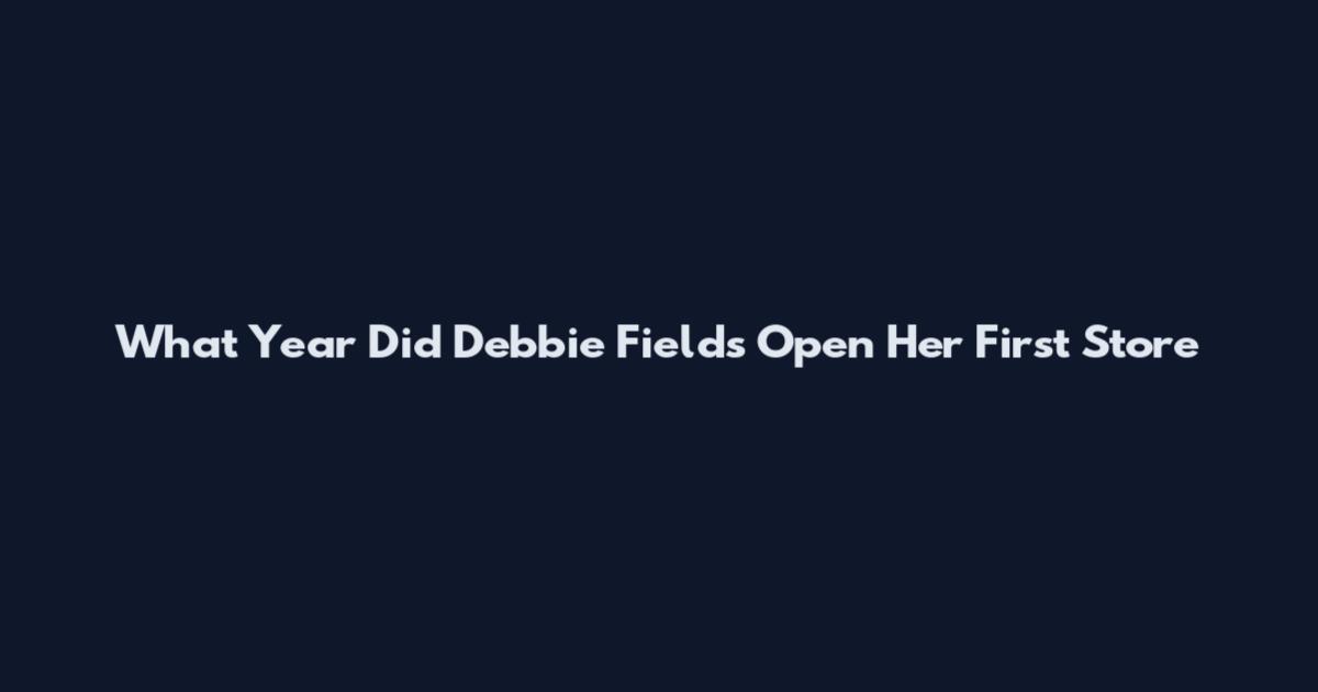 What Year Did Debbie Fields Open Her First Store