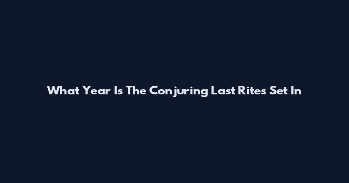 What Year Is The Conjuring Last Rites Set In