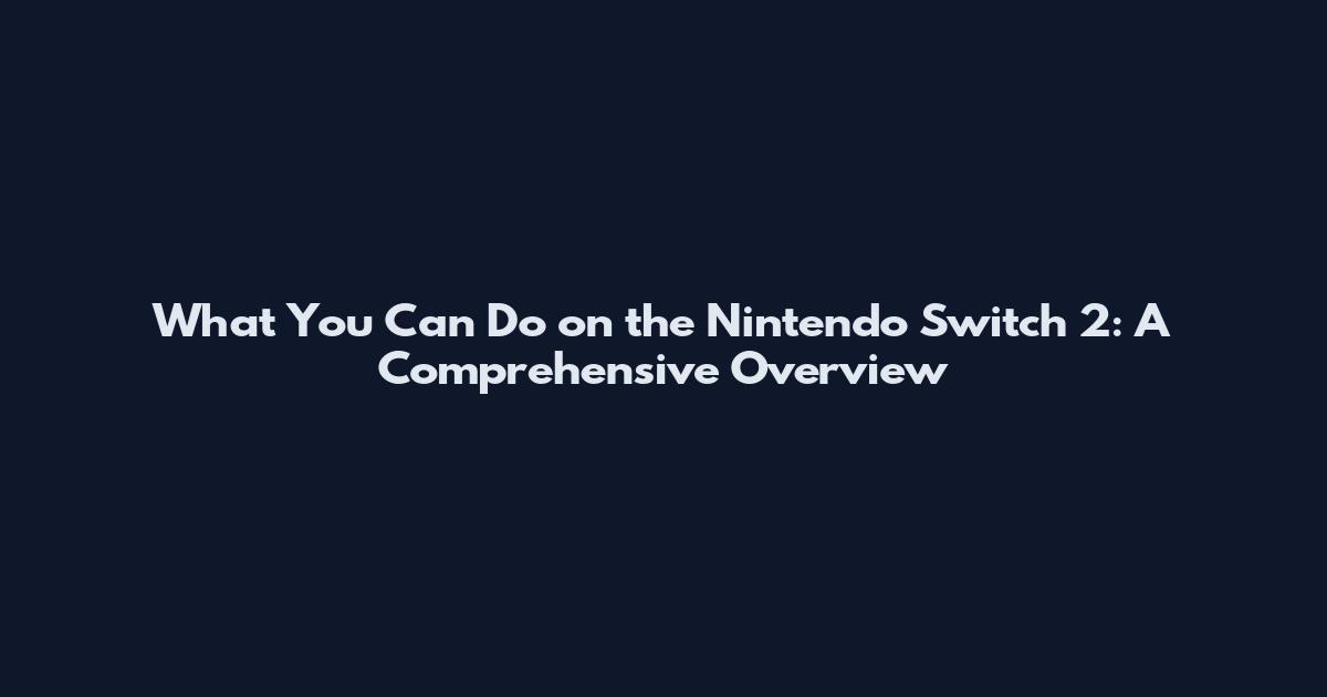 What You Can Do on the Nintendo Switch 2: A Comprehensive Overview