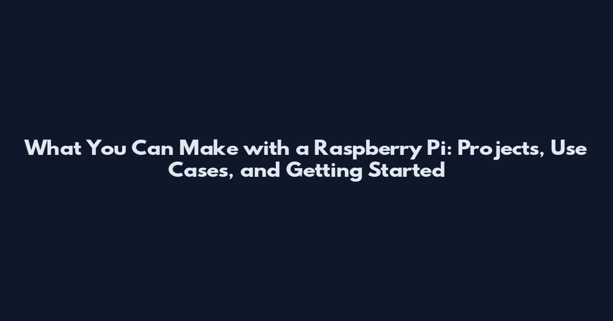 What You Can Make with a Raspberry Pi: Projects, Use Cases, and Getting Started
