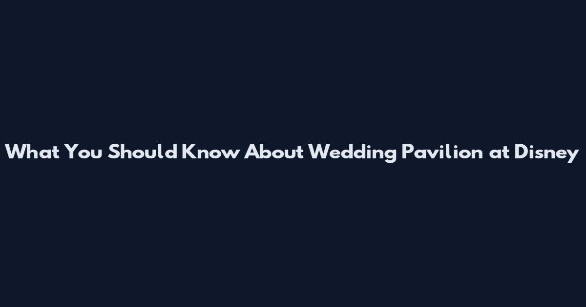 What You Should Know About Wedding Pavilion at Disney