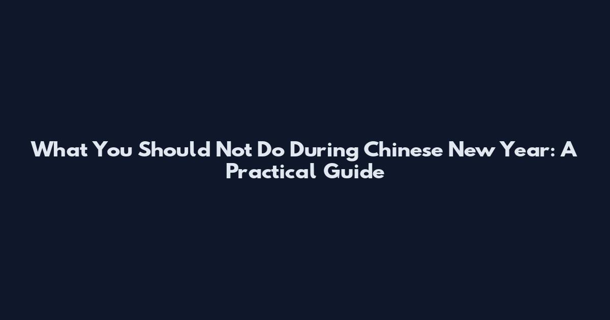 What You Should Not Do During Chinese New Year: A Practical Guide