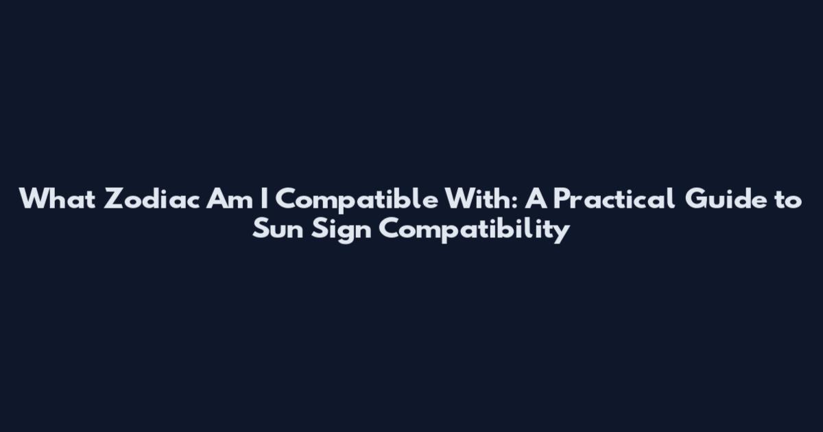 What Zodiac Am I Compatible With: A Practical Guide to Sun Sign Compatibility