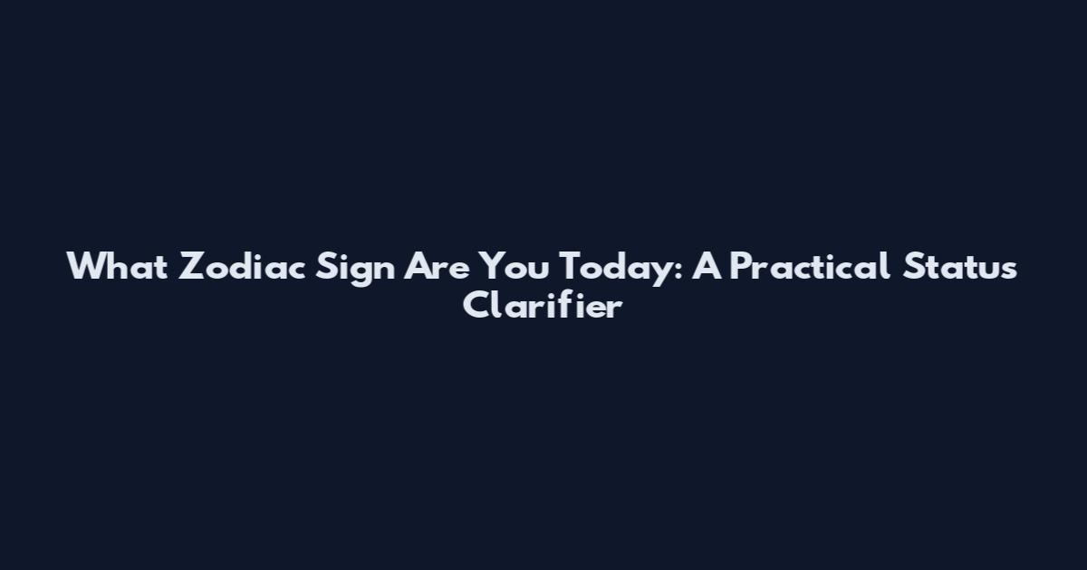 What Zodiac Sign Are You Today: A Practical Status Clarifier