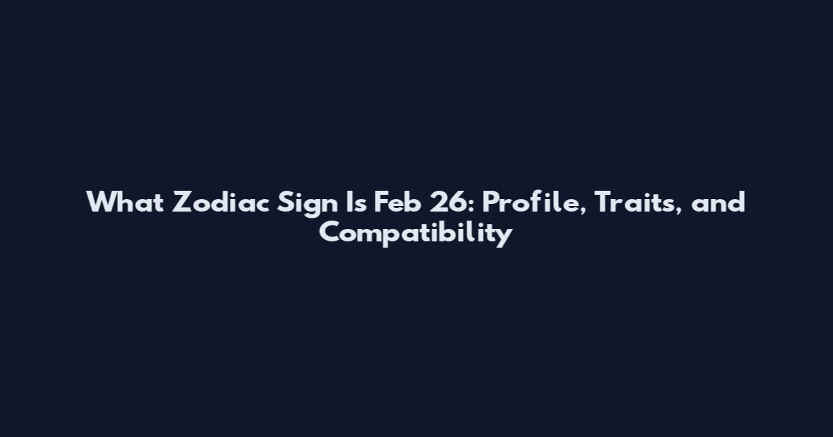 What Zodiac Sign Is Feb 26: Profile, Traits, and Compatibility