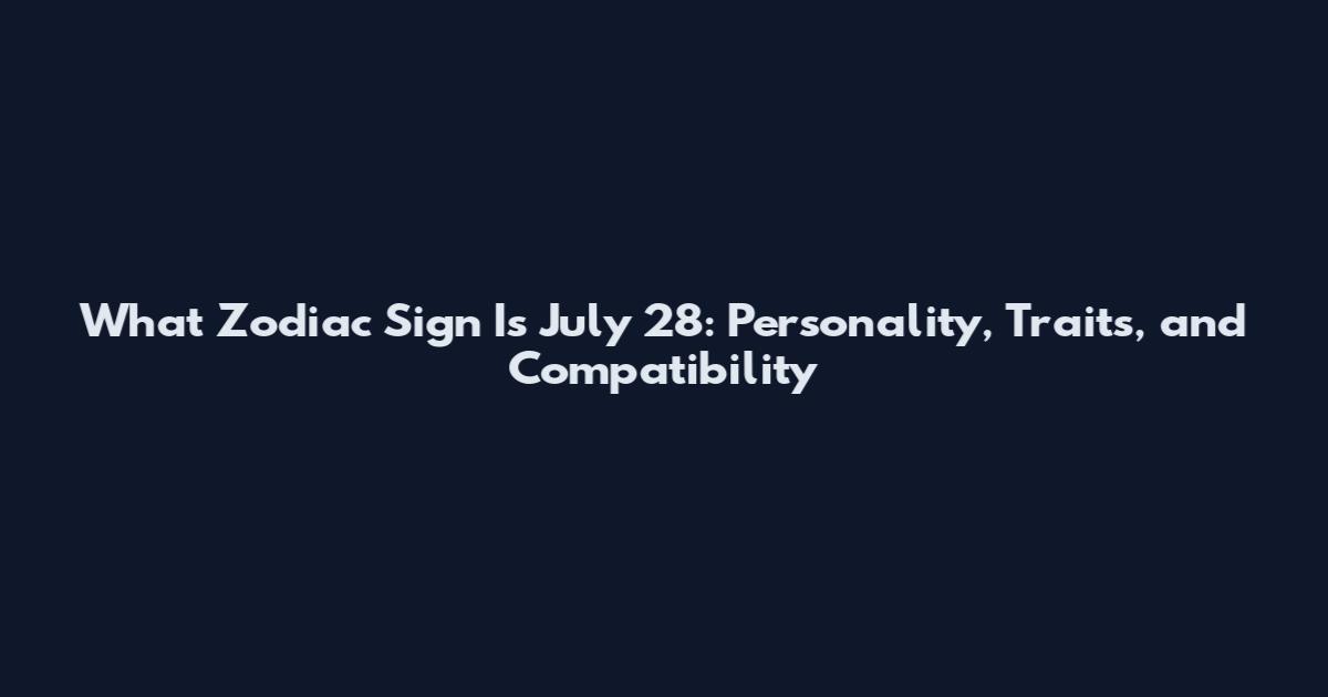 What Zodiac Sign Is July 28: Personality, Traits, and Compatibility