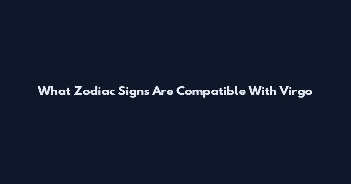 What Zodiac Signs Are Compatible With Virgo