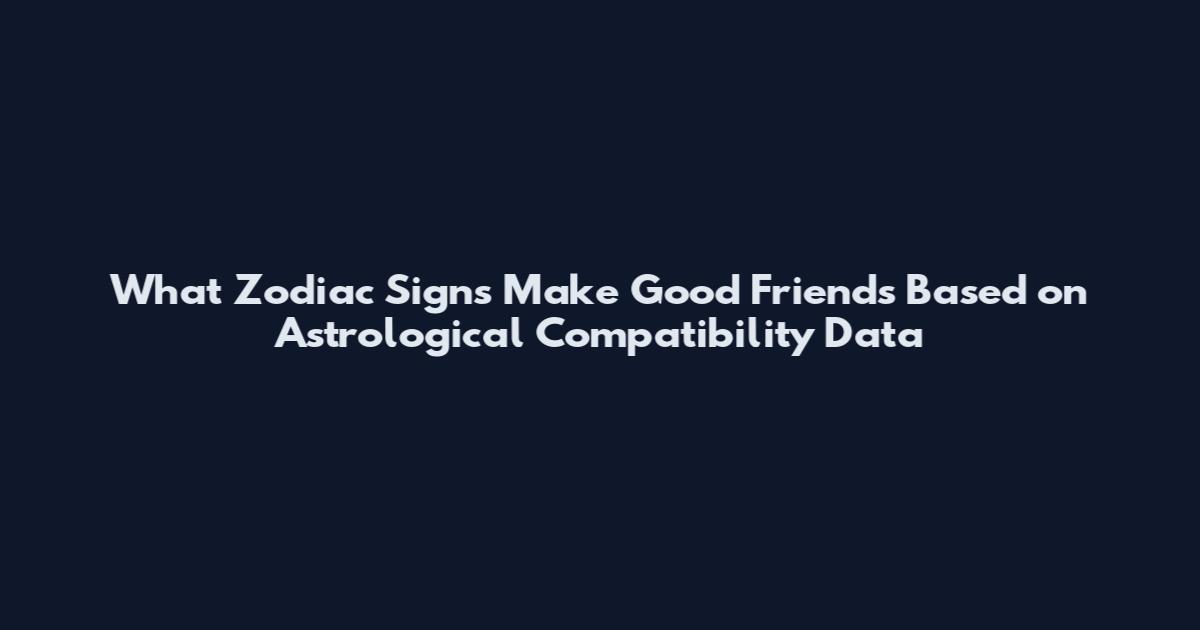What Zodiac Signs Make Good Friends Based on Astrological Compatibility Data