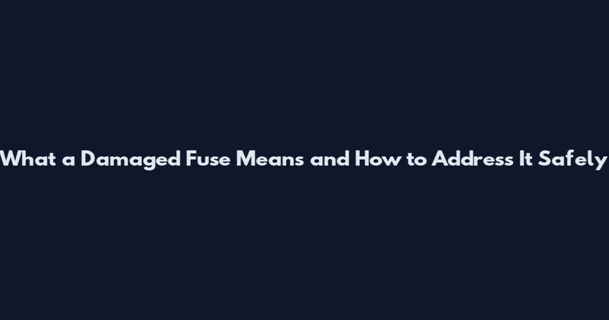 What a Damaged Fuse Means and How to Address It Safely