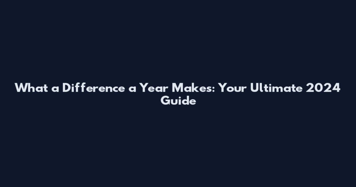 What a Difference a Year Makes: Your Ultimate 2024 Guide