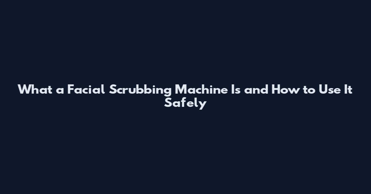 What a Facial Scrubbing Machine Is and How to Use It Safely