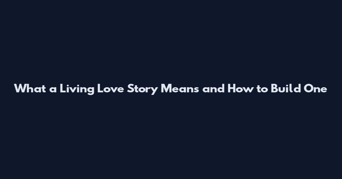 What a Living Love Story Means and How to Build One