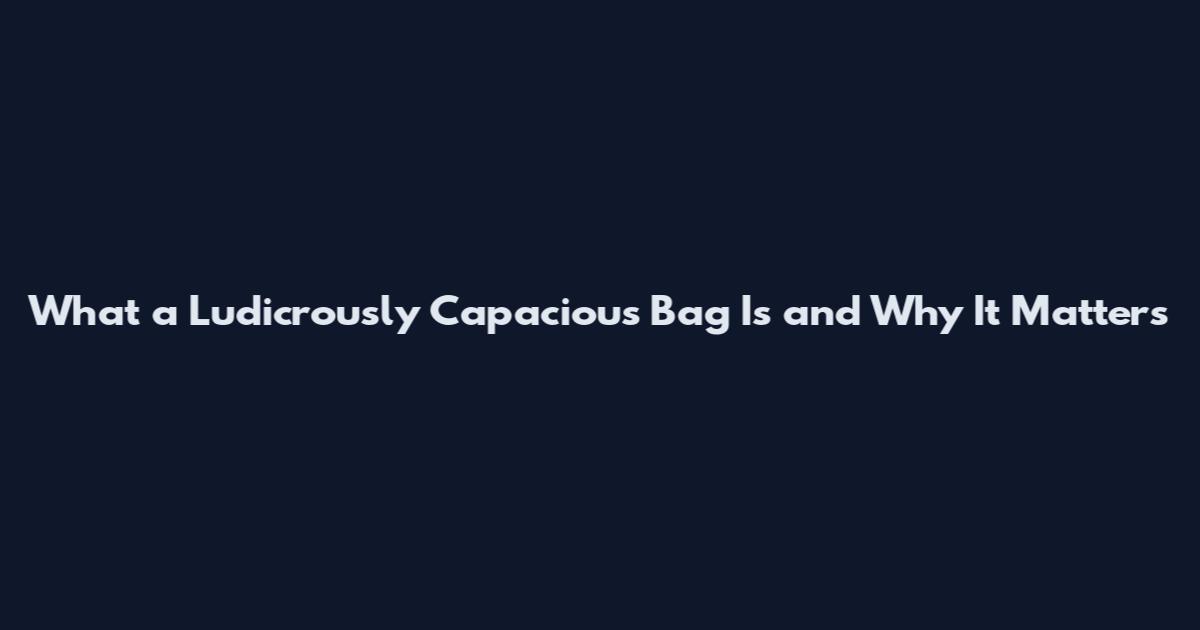 What a Ludicrously Capacious Bag Is and Why It Matters