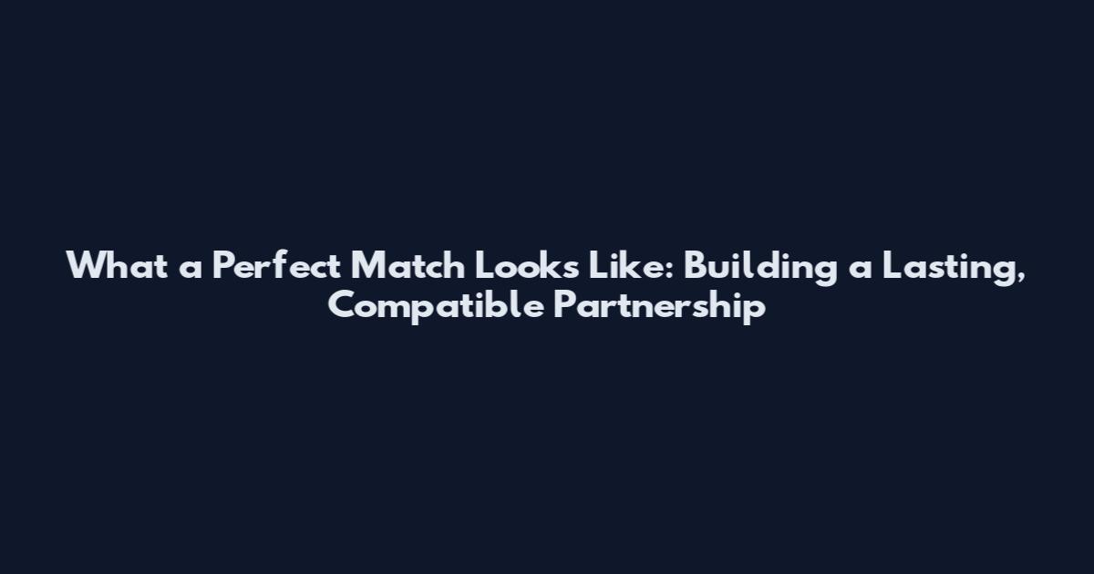 What a Perfect Match Looks Like: Building a Lasting, Compatible Partnership