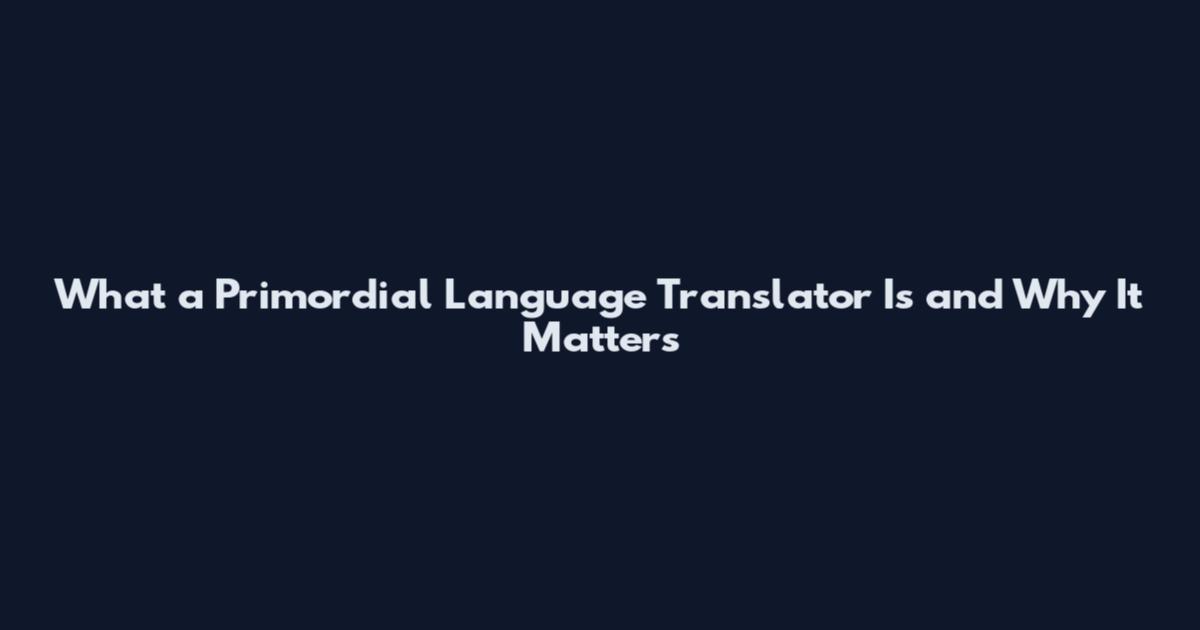 What a Primordial Language Translator Is and Why It Matters