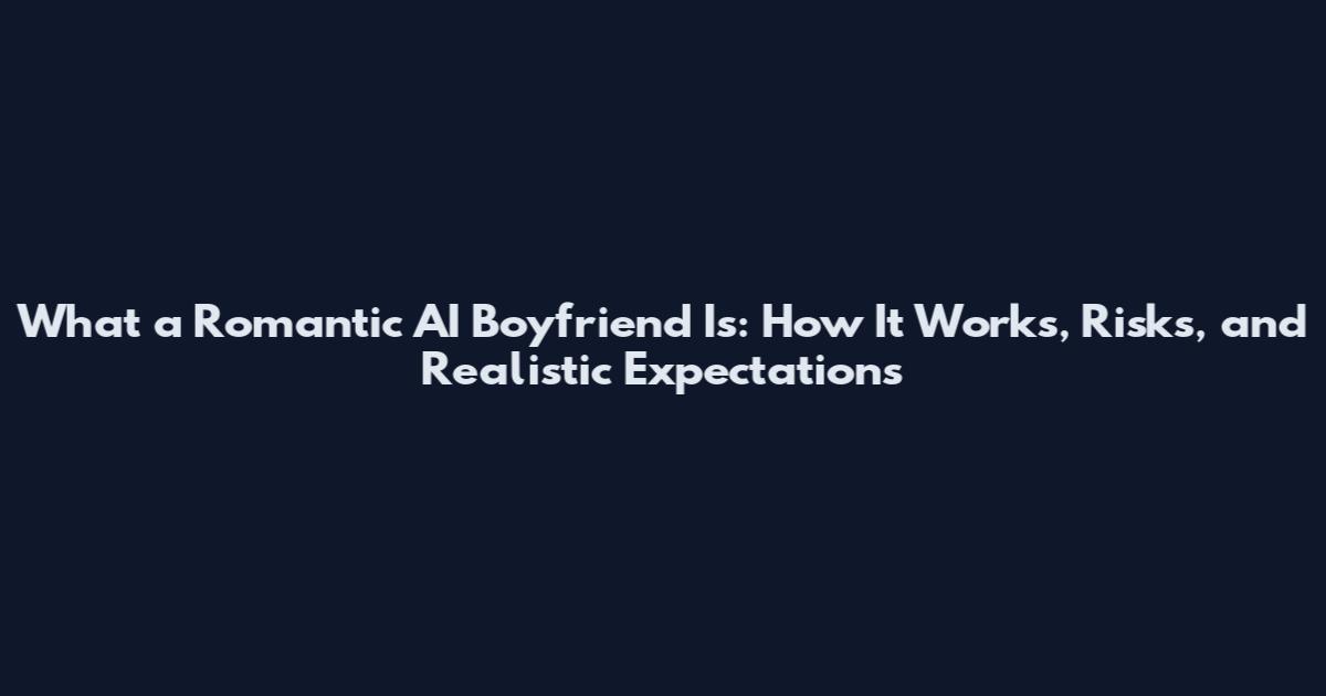 What a Romantic AI Boyfriend Is: How It Works, Risks, and Realistic Expectations