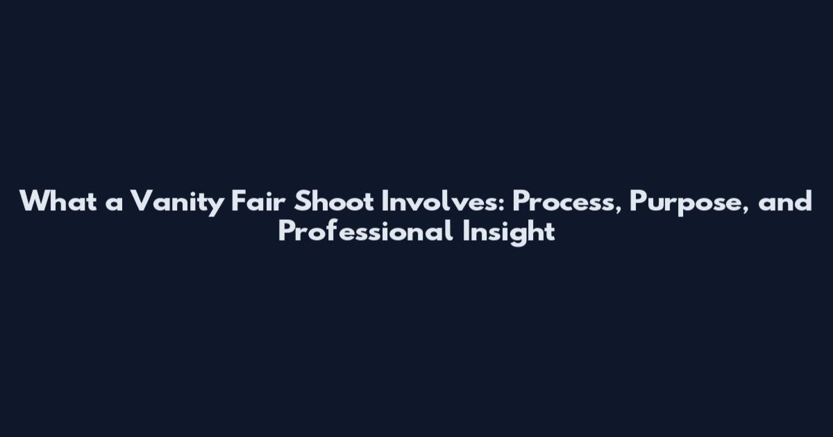 What a Vanity Fair Shoot Involves: Process, Purpose, and Professional Insight