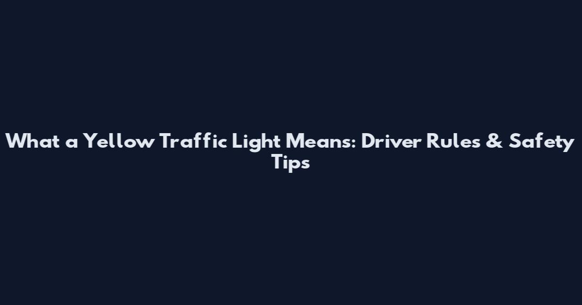 What a Yellow Traffic Light Means: Driver Rules & Safety Tips