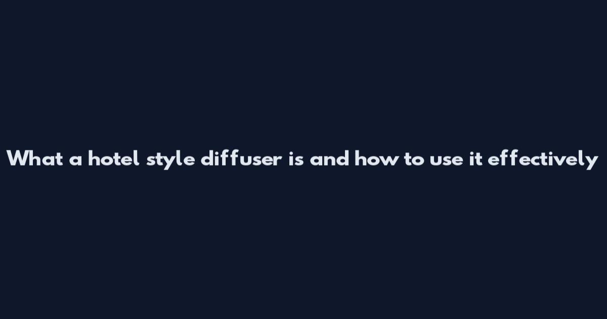 What a hotel style diffuser is and how to use it effectively