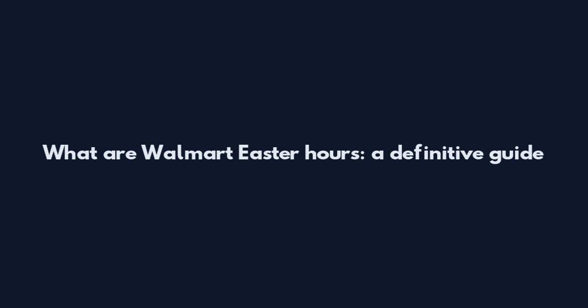 What are Walmart Easter hours: a definitive guide