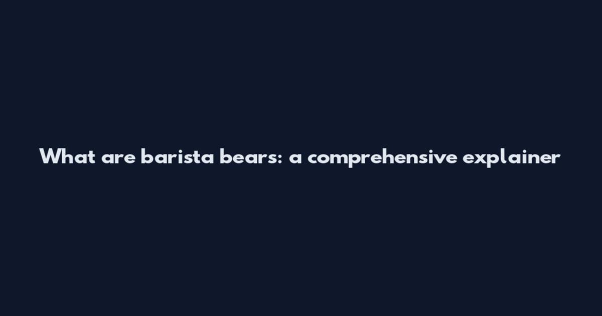 What are barista bears: a comprehensive explainer