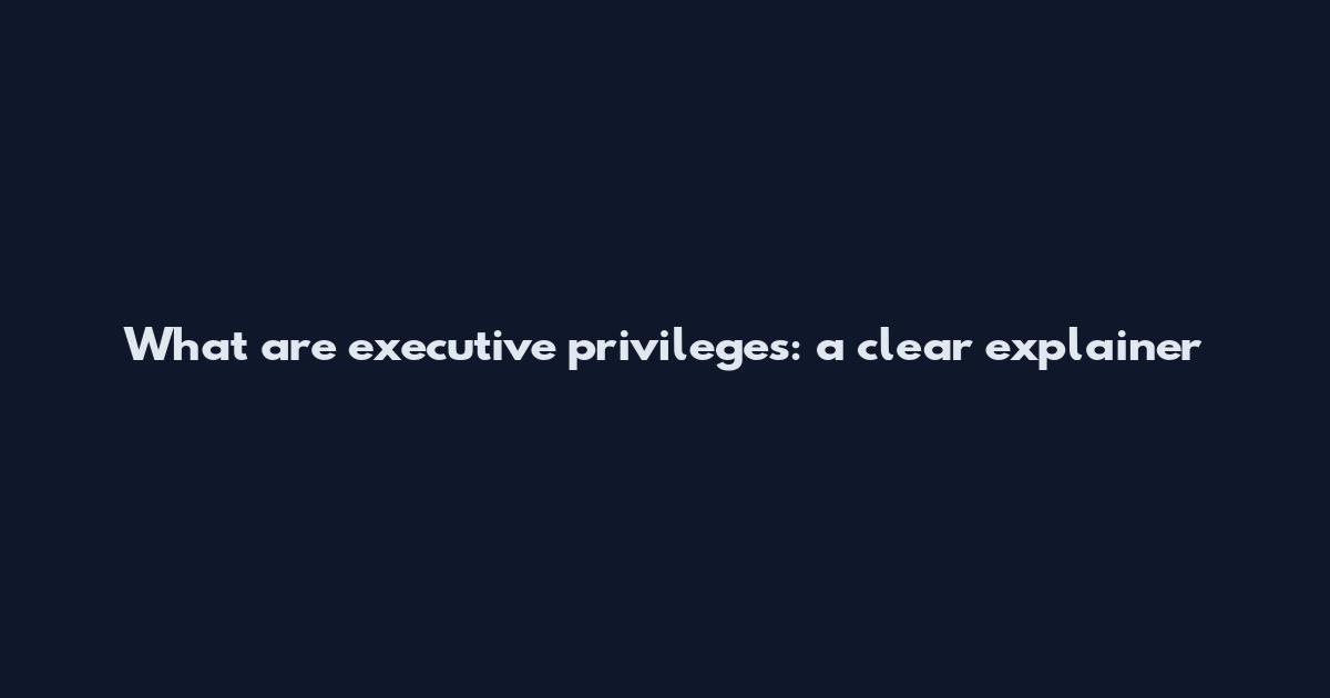 What are executive privileges: a clear explainer