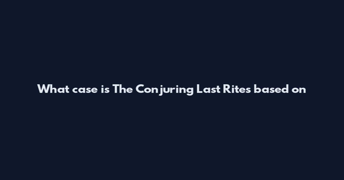 What case is The Conjuring Last Rites based on