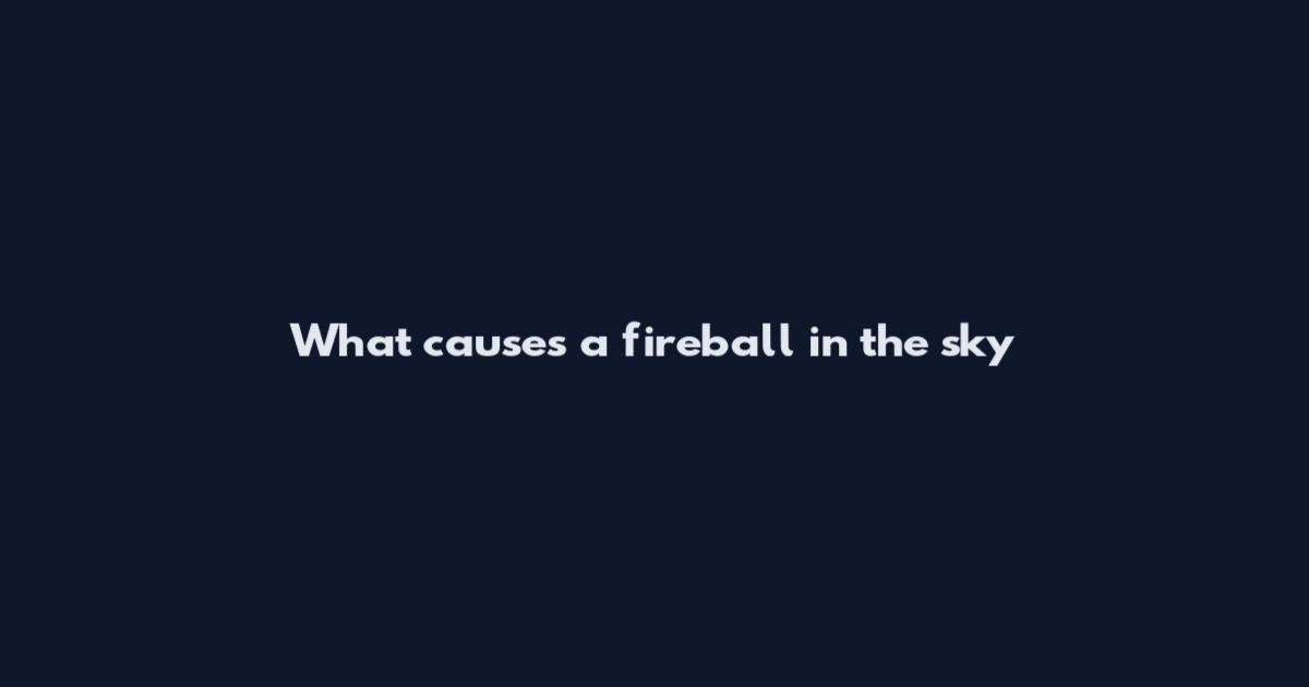 What causes a fireball in the sky