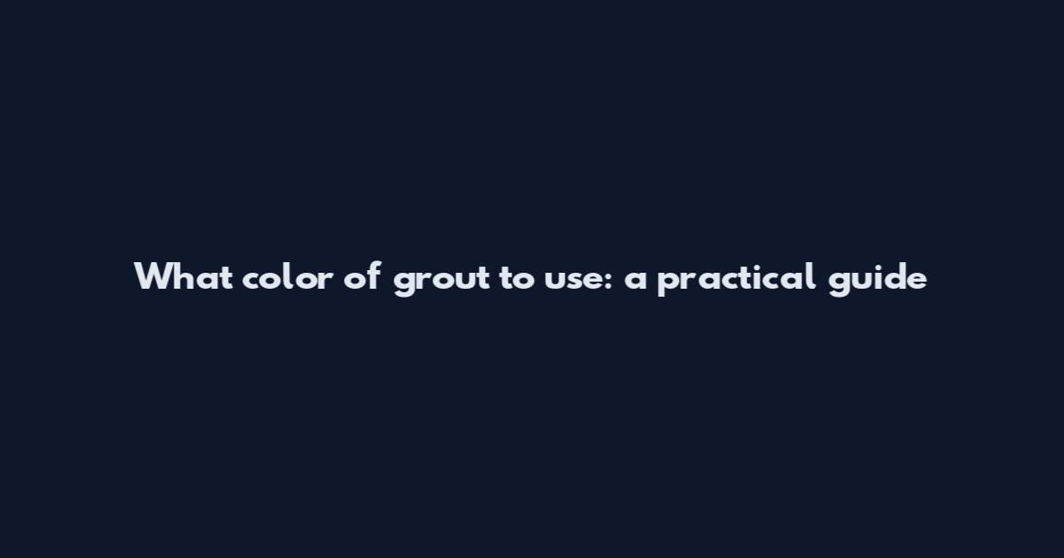 What color of grout to use: a practical guide