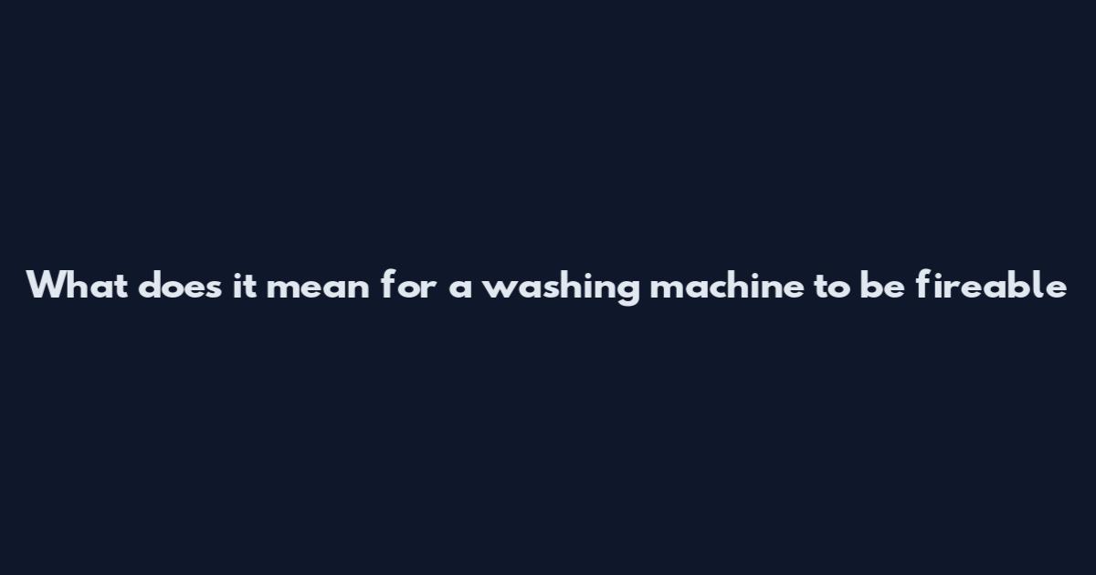 What does it mean for a washing machine to be fireable