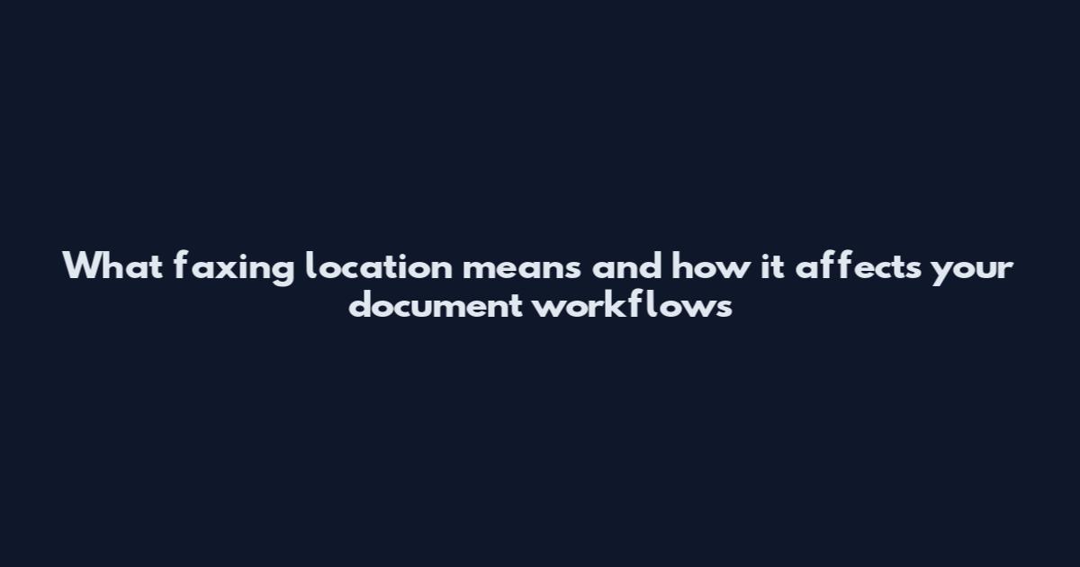 What faxing location means and how it affects your document workflows