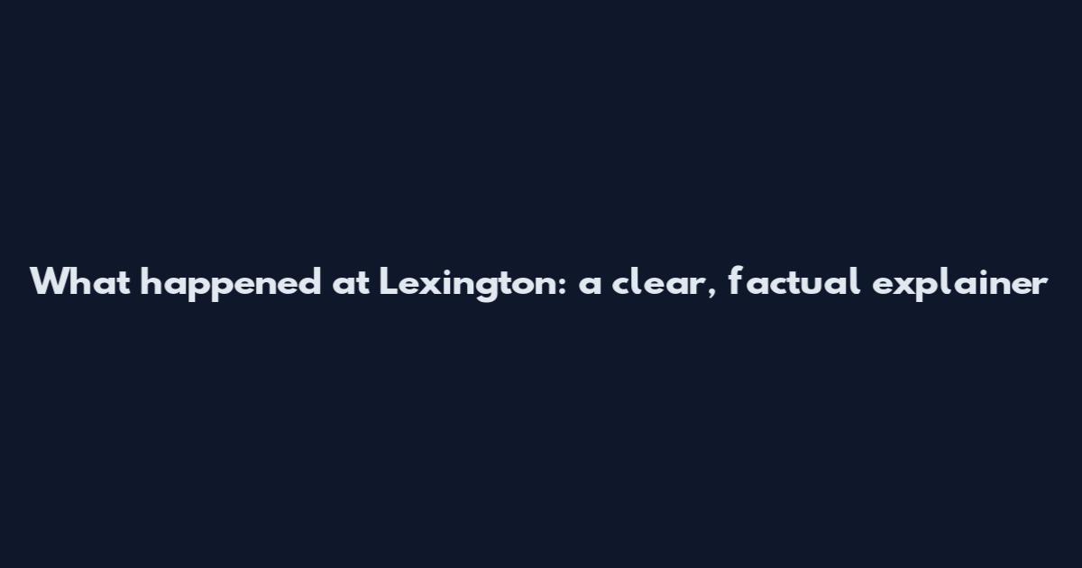 What happened at Lexington: a clear, factual explainer