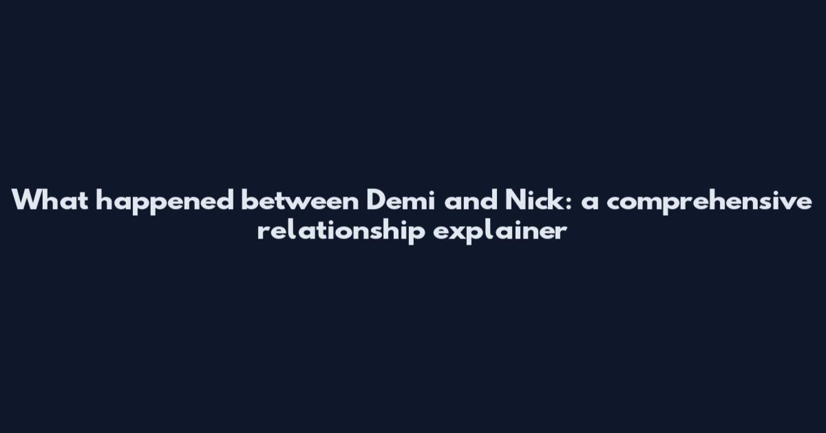 What happened between Demi and Nick: a comprehensive relationship explainer