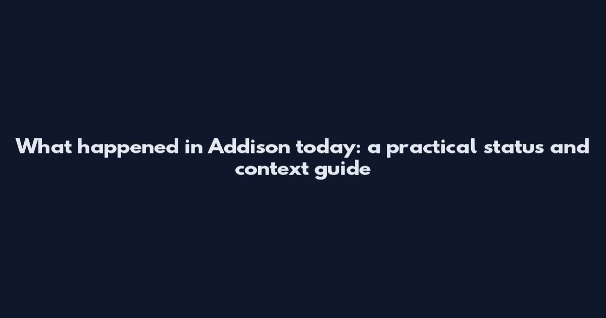 What happened in Addison today: a practical status and context guide