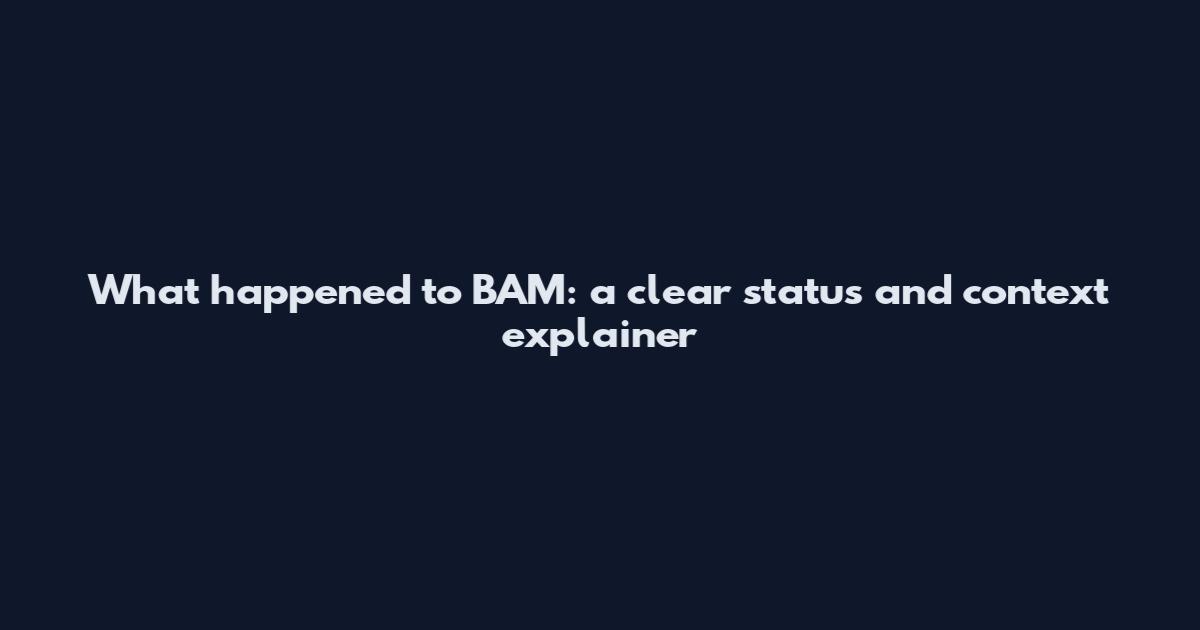 What happened to BAM: a clear status and context explainer