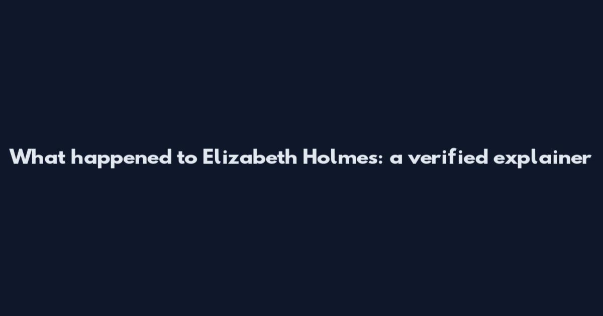 What happened to Elizabeth Holmes: a verified explainer