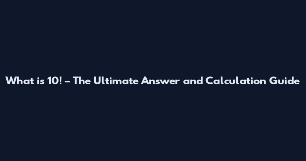 What is 10! – The Ultimate Answer and Calculation Guide