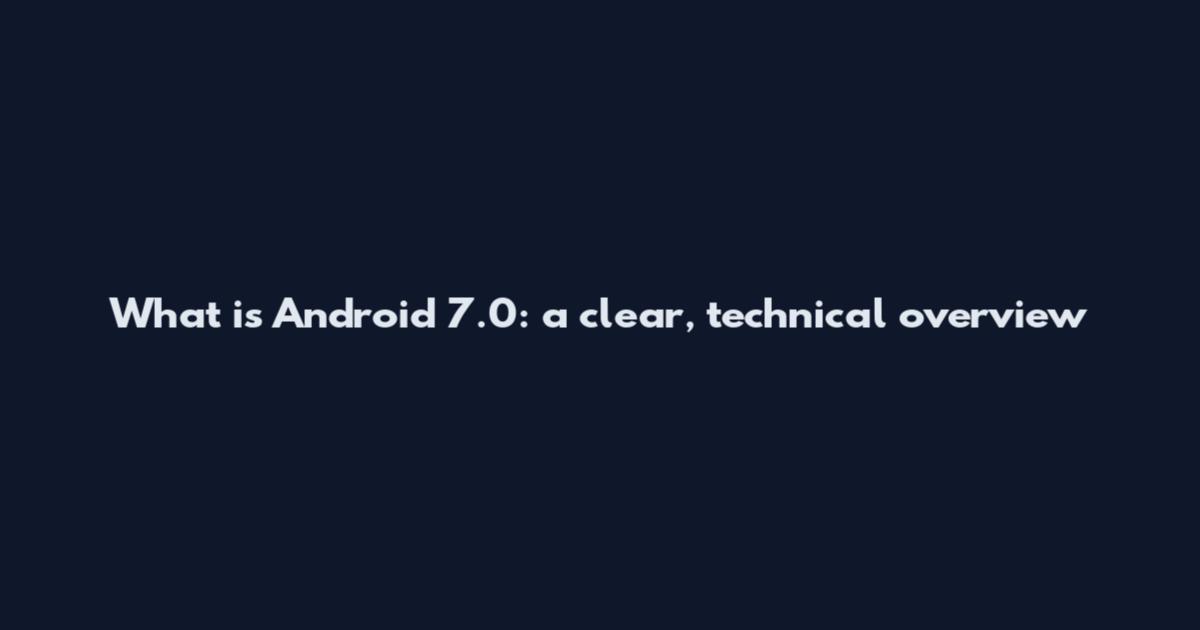 What is Android 7.0: a clear, technical overview