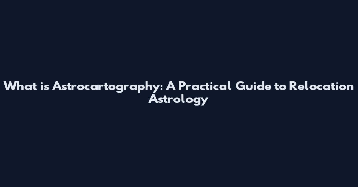 What is Astrocartography: A Practical Guide to Relocation Astrology