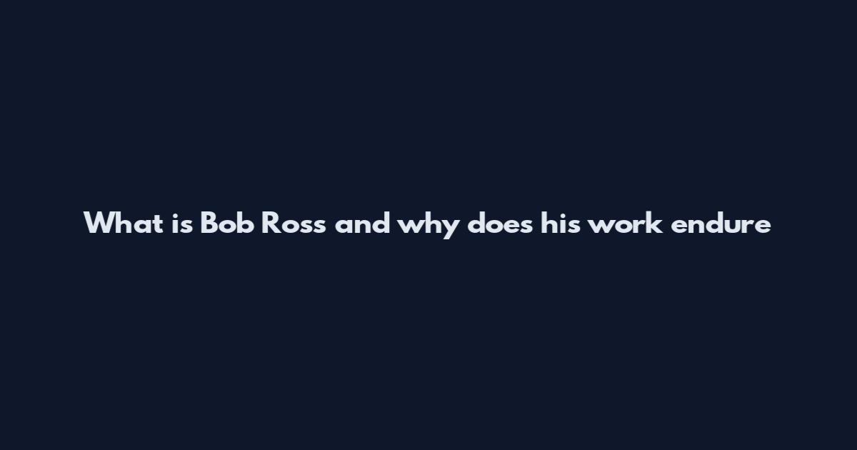 What is Bob Ross and why does his work endure