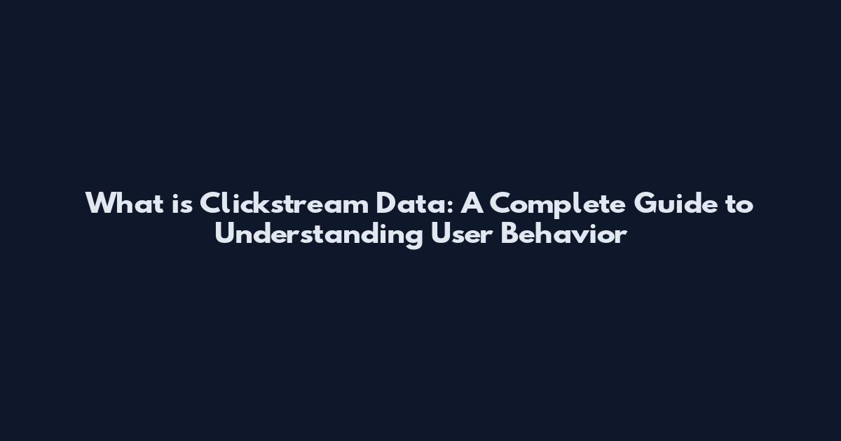 What is Clickstream Data: A Complete Guide to Understanding User Behavior