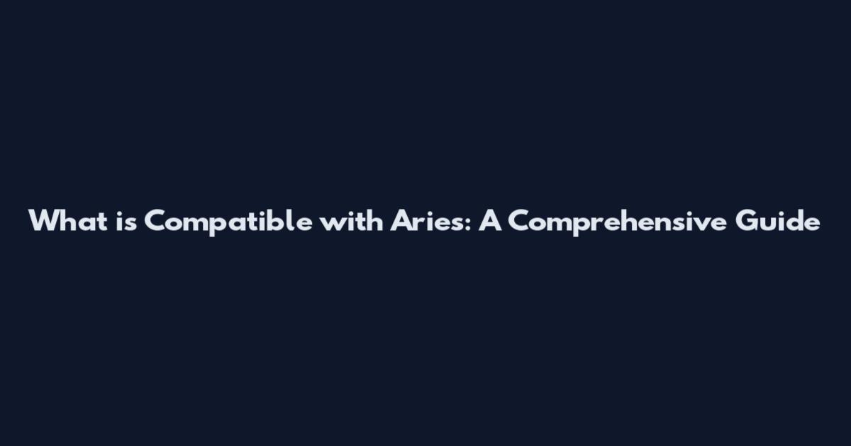 What is Compatible with Aries: A Comprehensive Guide