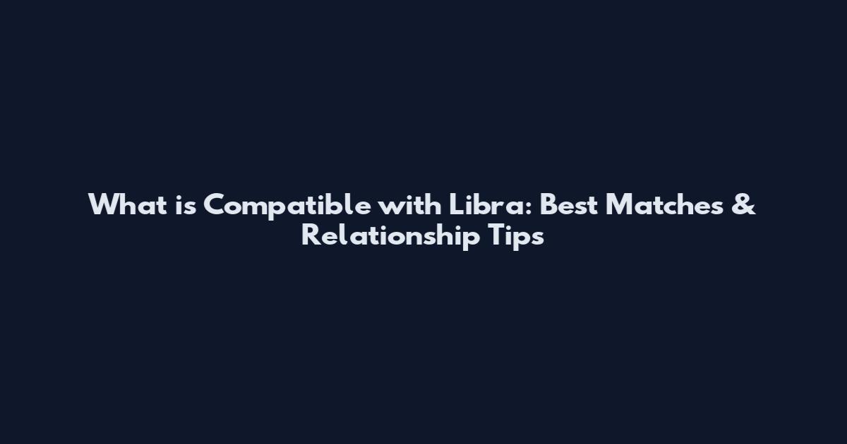 What is Compatible with Libra: Best Matches & Relationship Tips