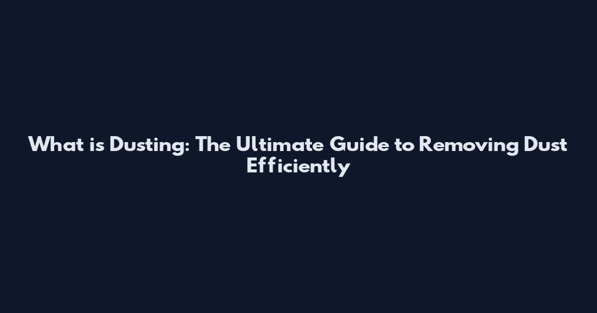 What is Dusting: The Ultimate Guide to Removing Dust Efficiently