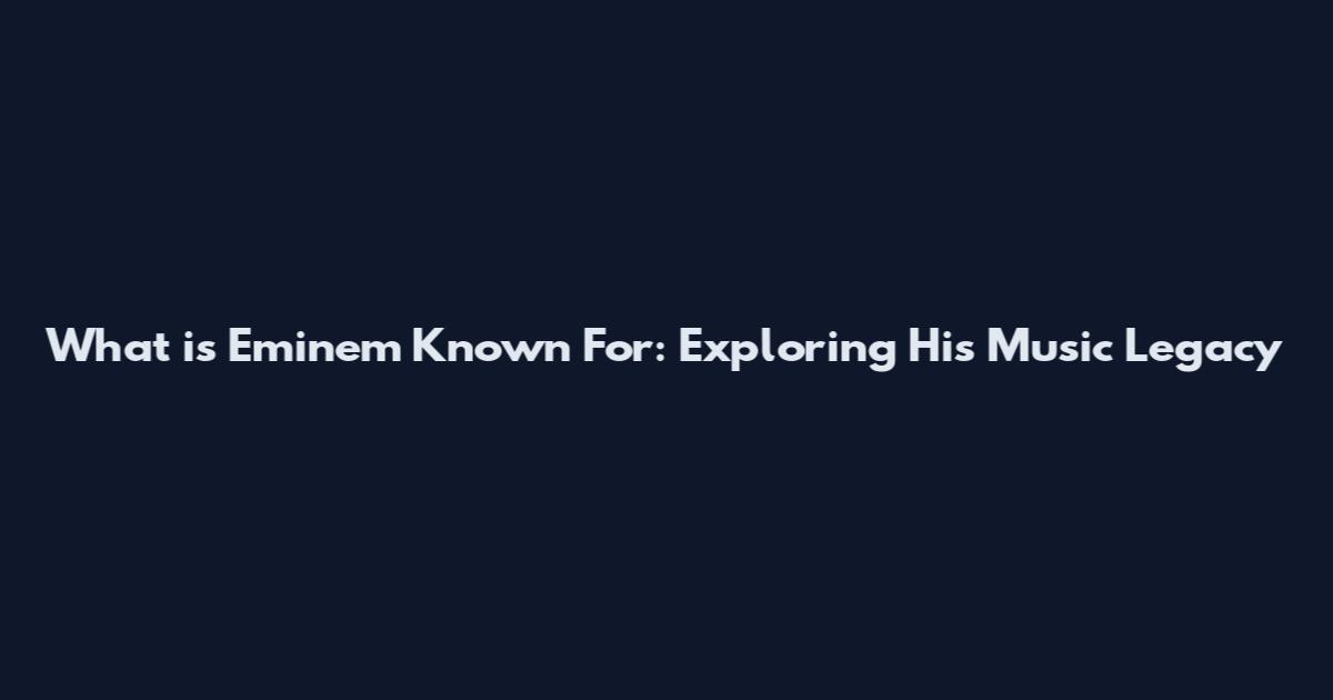 What is Eminem Known For: Exploring His Music Legacy