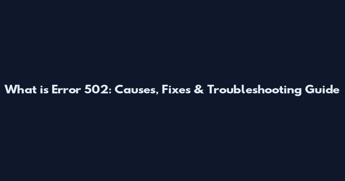 What is Error 502: Causes, Fixes & Troubleshooting Guide