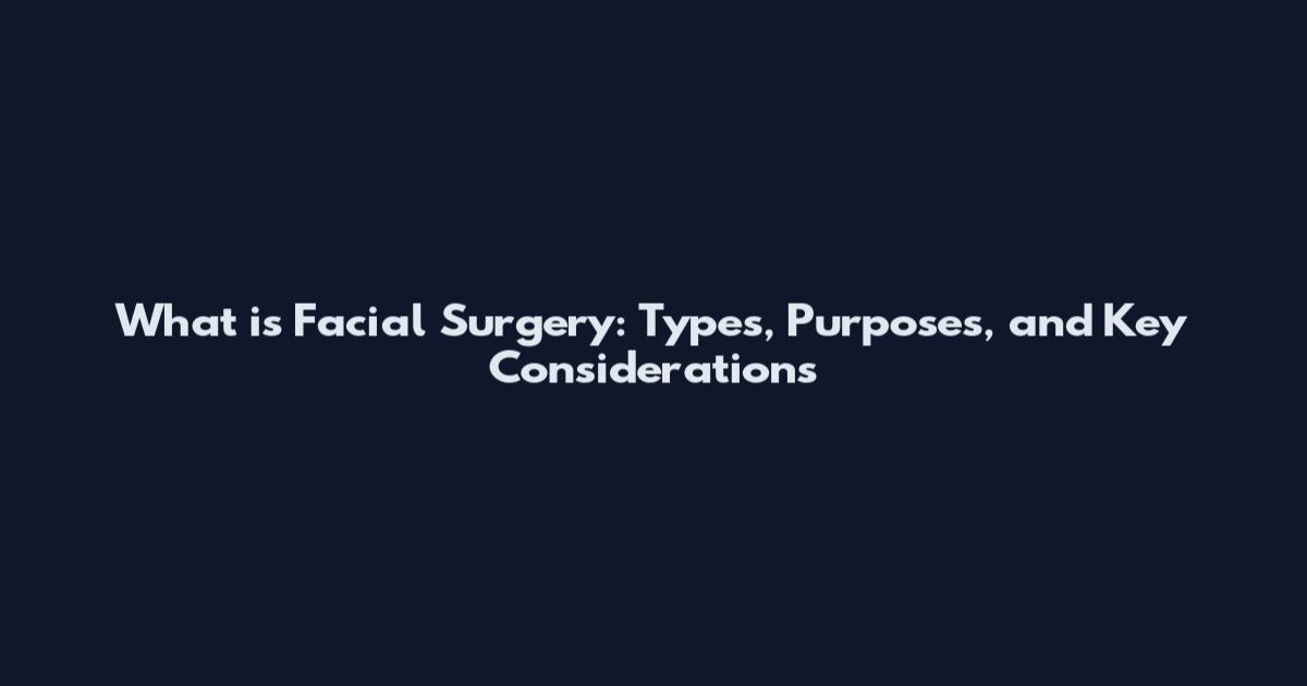What is Facial Surgery: Types, Purposes, and Key Considerations