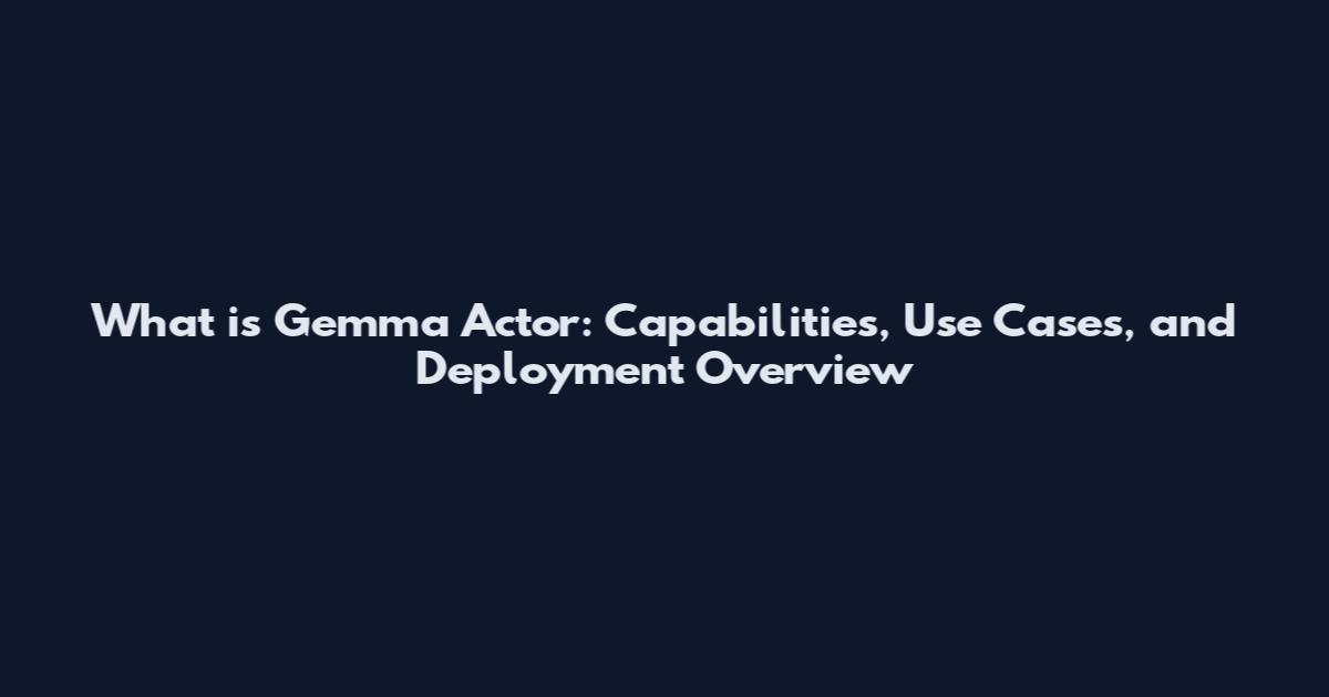 What is Gemma Actor: Capabilities, Use Cases, and Deployment Overview
